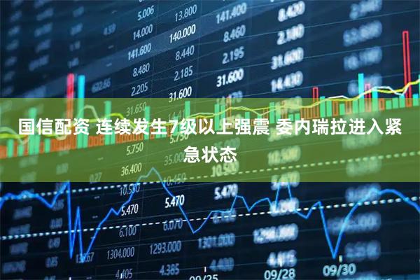 国信配资 连续发生7级以上强震 委内瑞拉进入紧急状态