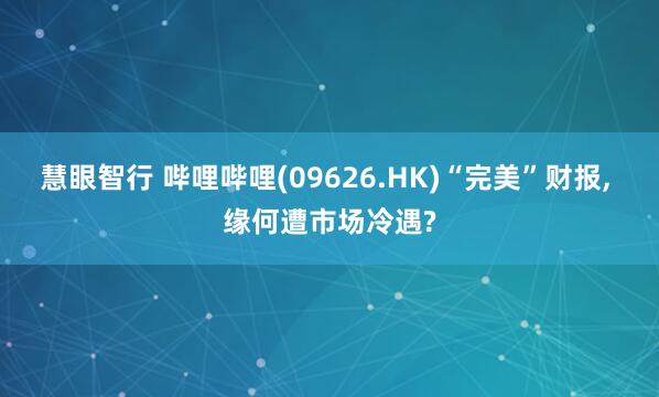 慧眼智行 哔哩哔哩(09626.HK)“完美”财报, 缘何遭市场冷遇?