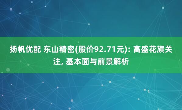 扬帆优配 东山精密(股价92.71元): 高盛花旗关注, 基本面与前景解析